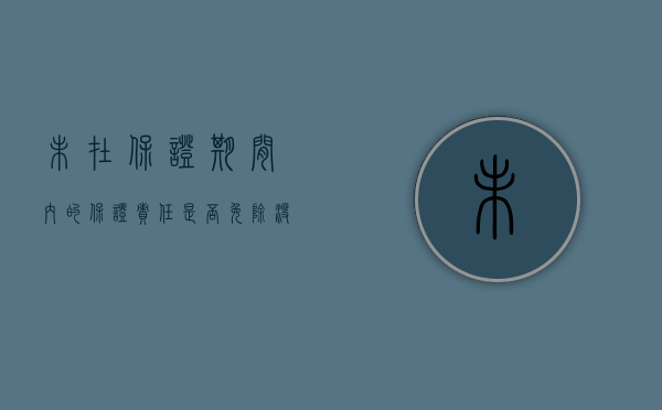 未在保证期间内的保证责任是否免除（没约定保证期间的,一般保证多长时间）