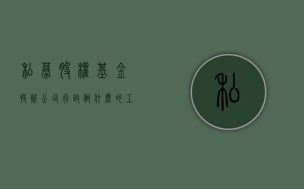 私募股权基金投资公司行政做什么的工作（私募股权基金投资公司行政做什么的好）