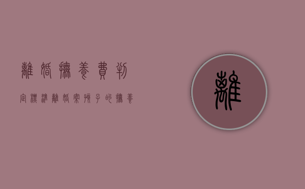 离婚抚养费判定标准（离婚案孩子的抚养费用一般怎么判）