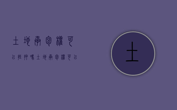 土地承包权可以抵押吗（土地承包权可以抵押吗?）
