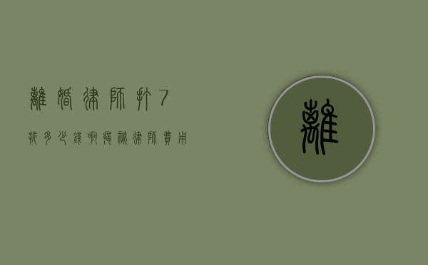离婚律师打7折多少钱啊？揭秘律师费用背后的真相