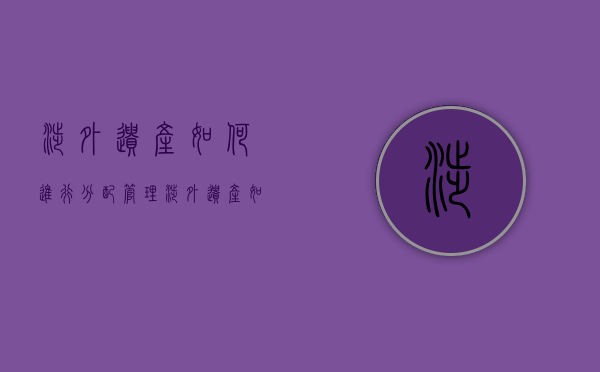 涉外遗产如何进行分配管理（涉外遗产如何进行分配处理）