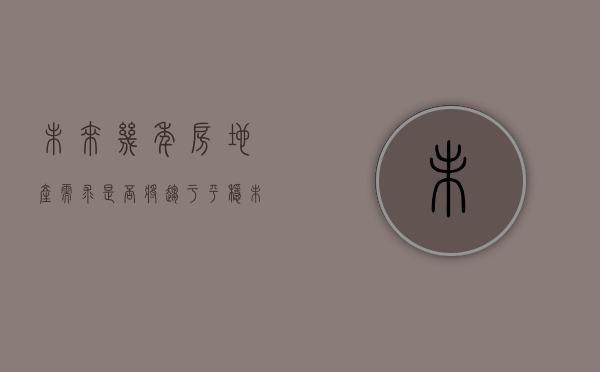 未来几年房地产需求是否将趋于平稳（未来的房地产市场）