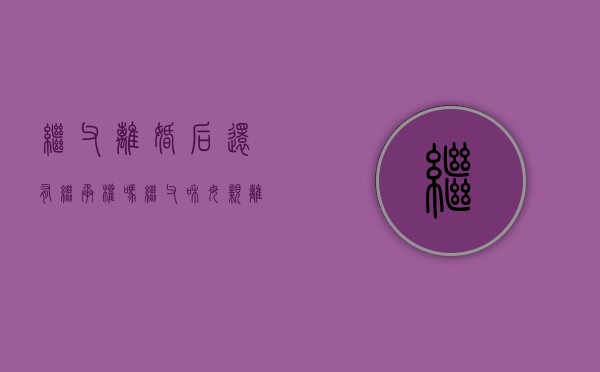 继父离婚后还有继承权吗（继父和母亲离婚了我有赡养继父的责任吗）