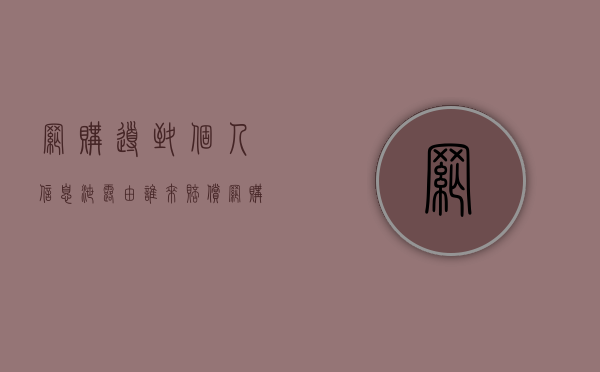 网购导致个人信息泄露由谁来赔偿（网购信息被泄露遭遇诈骗）