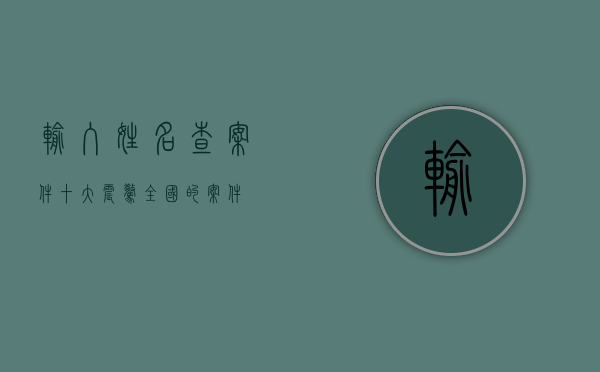 输入姓名查案件（十大震惊全国的案件）