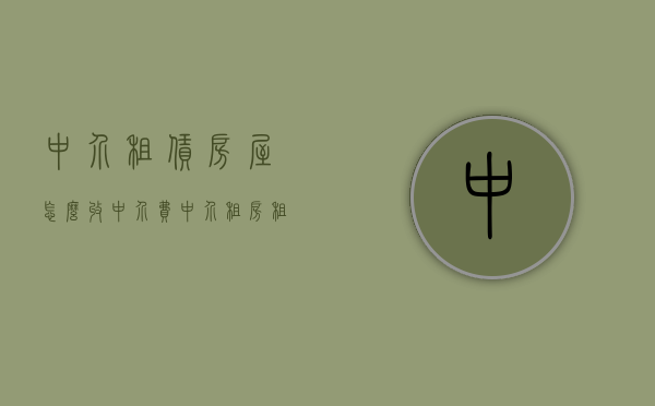 中介租赁房屋怎么收中介费（中介租房租金怎么收）