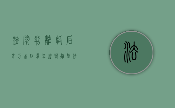 法院判离婚后男方不同意怎么办（离婚法院会判决男方给付子女生活费和抚养费吗）