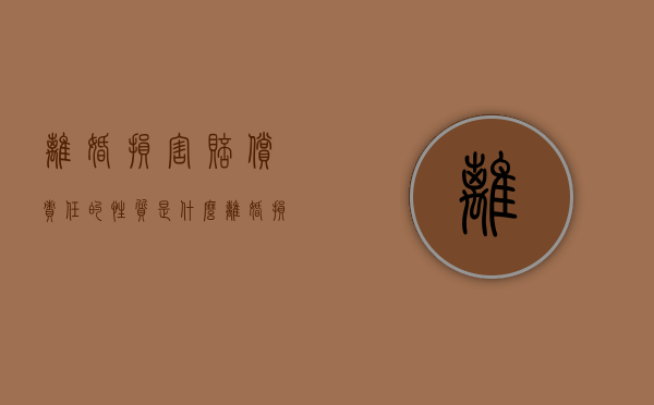 离婚损害赔偿责任的性质是什么（离婚损害赔偿制度的特征）