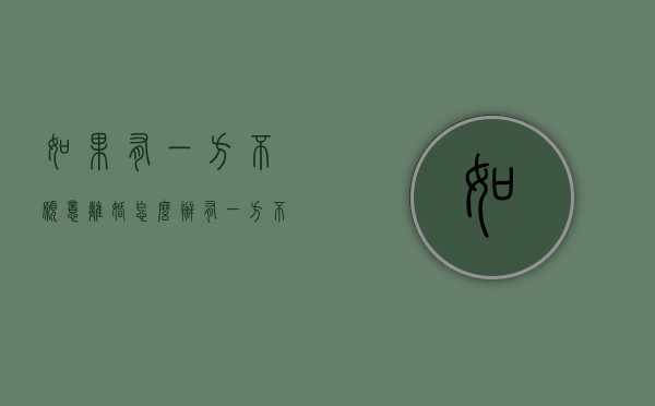如果有一方不愿意离婚怎么办（有一方不同意离婚能离婚吗）