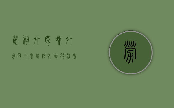 劳务外包和外包有什么区别（外包与劳务）