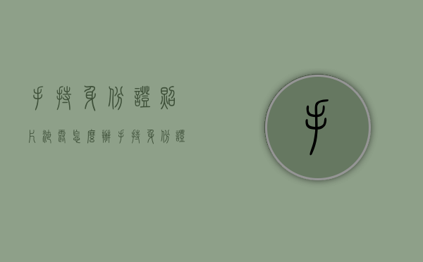手持身份证照片泄露怎么办（手持身份证照片泄露怎么办）