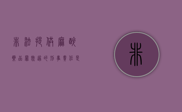 非法提供麻醉药品罪既遂的刑事责任是什么(非法提供麻醉药品罪案例) 非法提供麻醉药品罪既遂的刑事责任是什么(非法提供麻醉药品罪案例)