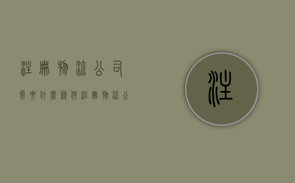 注册物流公司需要什么条件（注册物流公司需要什么条件）