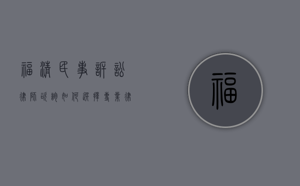 福清民事诉讼律师咨询，如何选择专业律师维护您的权益