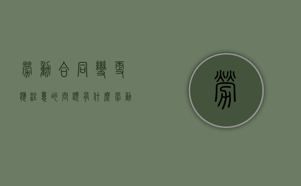 劳动合同变更应注意的问题有什么（劳动合同变更的法律依据）