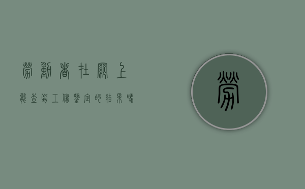 劳动者在网上能查到工伤鉴定的结果吗（劳动者在网上能查到工伤鉴定的结果吗怎么查）