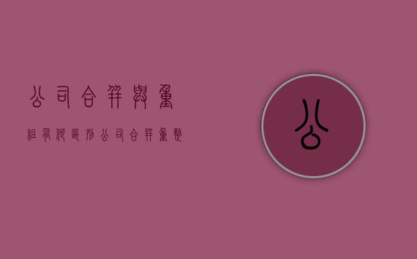 公司合并与重组有何区别（公司合并重整是好是坏）