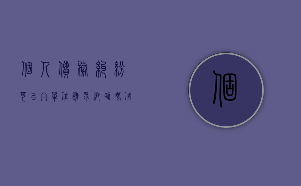 个人债务纠纷可以向单位请求帮助吗（个人债务可以起诉公司吗）