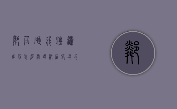 邻居砸我墙派出所怎么处理（邻居毁坏我家地基报警管用吗）
