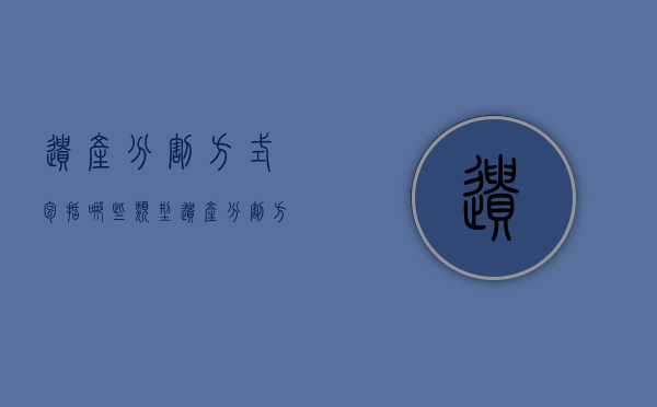 遗产分割方式包括哪些类型（遗产分割方式包括哪些种类）