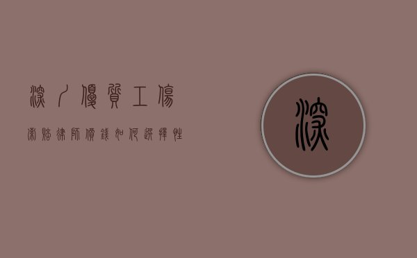 深圳优质工伤索赔律师价钱，如何选择性价比高的法律服务