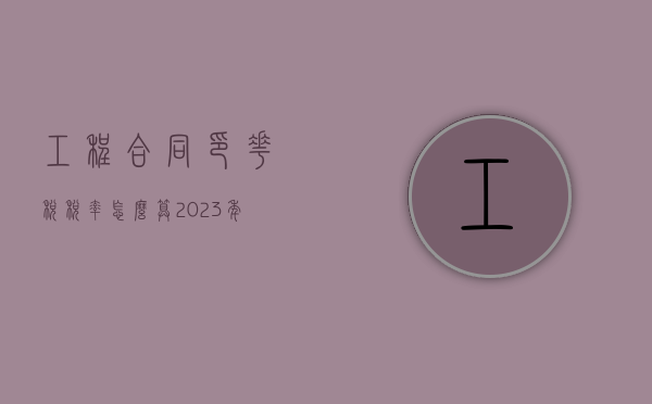工程合同印花税税率怎么算（2023年印花税税率表）