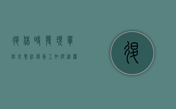 退休时发现单位未缴社保,员工如何维权（退休没买社保怎么办）
