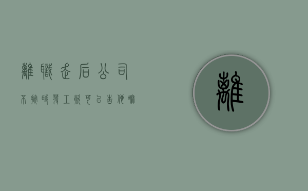 离职走后公司不按时发工资可以告他嘛（离职后不按时发工资经济补偿如何计算）