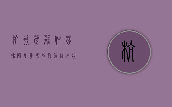 杭州劳动仲裁律师免费吗？揭开劳动仲裁律师费用的神秘面纱
