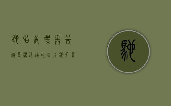 驰名商标与普通商标保护的区别（驰名商标保护和普通商标保护有什么区别）