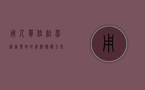 用人单位给劳动者发放的经济补偿金是否包括加班费（经济补偿金由用工单位承担的约定）