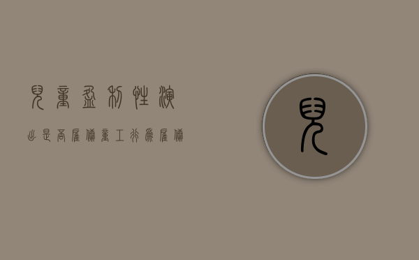 儿童盈利性演出是否雇佣童工行为,雇佣童工会受到怎样的处罚（儿童行业赚钱的项目）