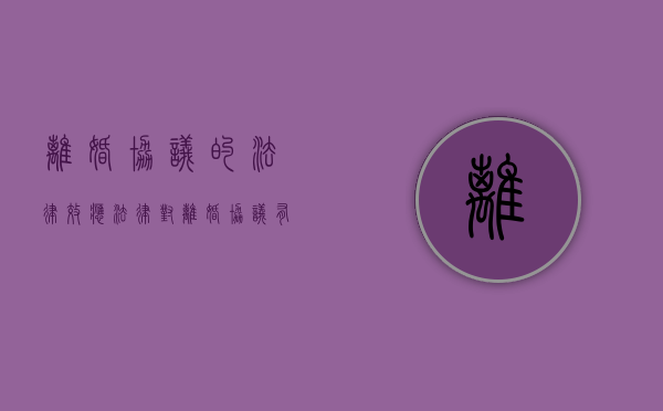 离婚协议的法律效应（法律对离婚协议有怎样的规定）
