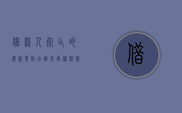 借款人死亡的还款责任由谁来承担（借款人死亡了起诉谁）