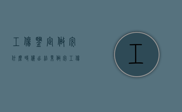 工伤鉴定做完什么时候出结果（做完工伤鉴定多久出结果）