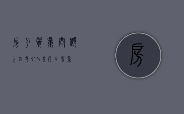 房子质量问题可以找315吗（房子质量有问题打什么电话）
