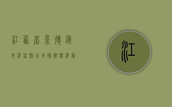江西省景德镇市浮梁县征地补偿标准最新（浮梁县土地征收补偿标准）