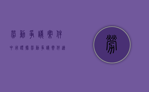 劳动争议案件中用证据（劳动争议案件适用的证据规则）