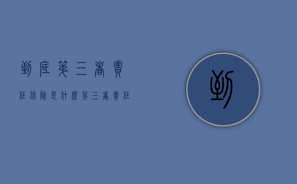 到底第三者责任保险是什么？（第三者责任保险属于什么保险）