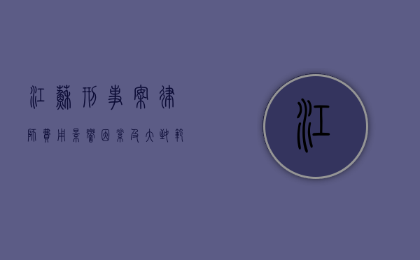 江苏刑事案律师费用，影响因素及大致范围