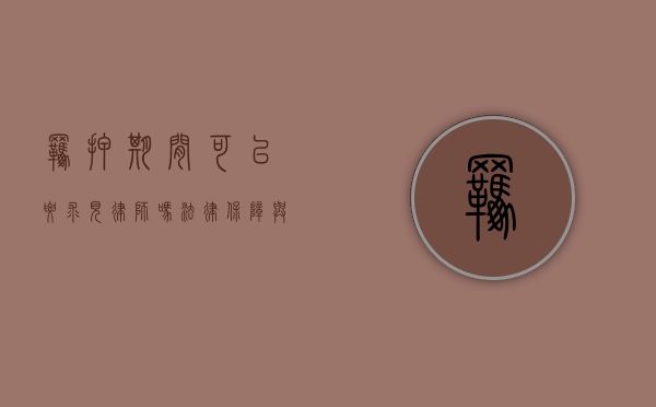 羁押期间可以要求见律师吗？法律保障与程序解析
