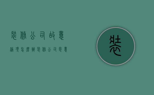 装修公司故意漏项怎么办（装修公司恶意漏项）