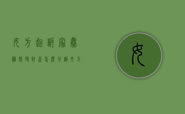 女方起诉家暴离婚时财产怎么分割（女方起诉男方家暴可以直接判离婚吗）
