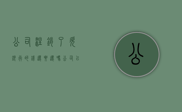 公司注销了欠银行的钱还要还吗（公司已注销,贷款是否要还）