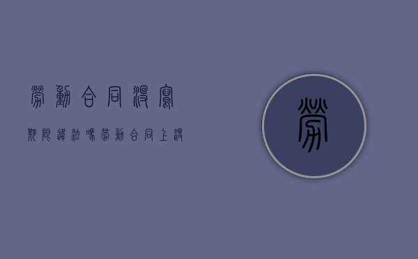 劳动合同没写期限违法吗（劳动合同上没有写期限有法律效应吗）