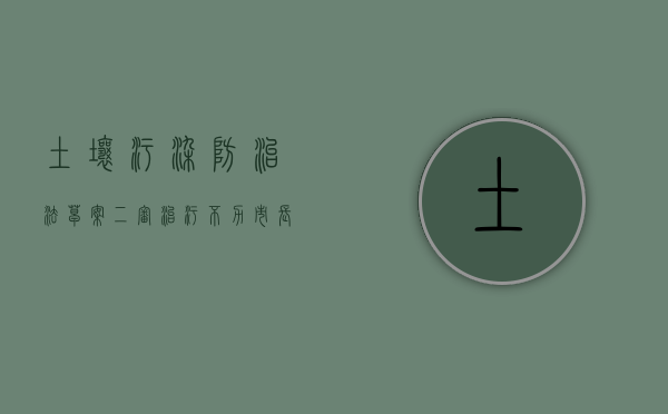 土壤污染防治法草案二审：治污不力,市长将被约谈（中华人民共和国土壤污染防治法用途）