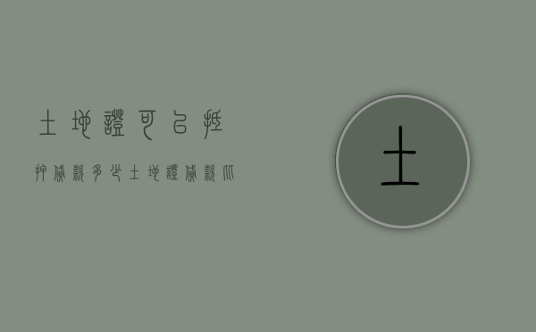 土地证可以抵押贷款多少（土地证贷款比例）