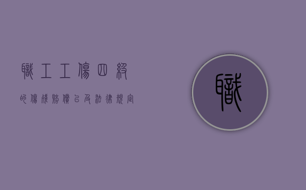 职工工伤四级的伤残赔偿以及法律规定是什么（职工工伤四级的伤残赔偿以及法律规定有哪些）