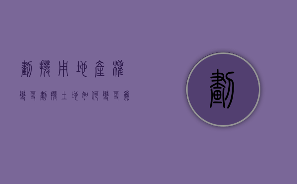 划拨用地产权变更（划拨土地如何变更为出让土地）